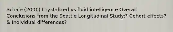 Schaie (2006) Crystalized vs fluid intelligence Overall Conclusions from the Seattle Longitudinal Study:? Cohort effects? & Individual differences?