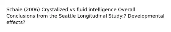 Schaie (2006) Crystalized vs fluid intelligence Overall Conclusions from the Seattle Longitudinal Study:? Developmental effects?