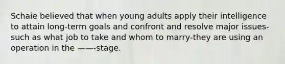 Schaie believed that when young adults apply their intelligence to attain long-term goals and confront and resolve major issues-such as what job to take and whom to marry-they are using an operation in the ——-stage.