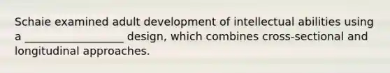 Schaie examined adult development of intellectual abilities using a __________________ design, which combines cross-sectional and longitudinal approaches.