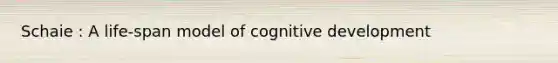 Schaie : A life-span model of cognitive development