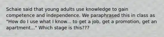 Schaie said that young adults use knowledge to gain competence and independence. We paraphrased this in class as "How do I use what I know... to get a job, get a promotion, get an apartment..." Which stage is this???