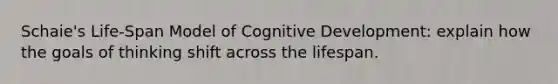 Schaie's Life-Span Model of Cognitive Development: explain how the goals of thinking shift across the lifespan.