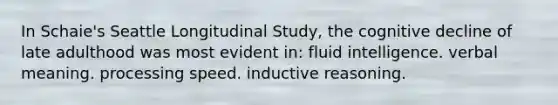 In Schaie's Seattle Longitudinal Study, the cognitive decline of late adulthood was most evident in: fluid intelligence. verbal meaning. processing speed. inductive reasoning.