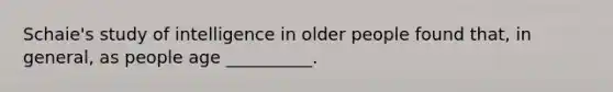 Schaie's study of intelligence in older people found that, in general, as people age __________.