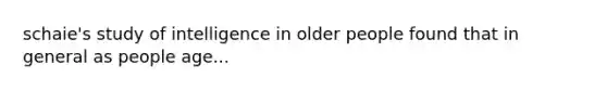 schaie's study of intelligence in older people found that in general as people age...