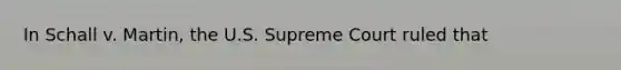 In Schall v. Martin, the U.S. Supreme Court ruled that