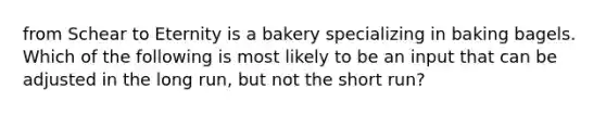 from Schear to Eternity is a bakery specializing in baking bagels. Which of the following is most likely to be an input that can be adjusted in the long run, but not the short run?