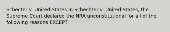 Schecter v. United States In Schechter v. United States, the Supreme Court declared the NRA unconstitutional for all of the following reasons EXCEPT