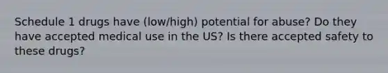 Schedule 1 drugs have (low/high) potential for abuse? Do they have accepted medical use in the US? Is there accepted safety to these drugs?