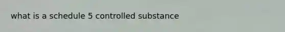 what is a schedule 5 controlled substance