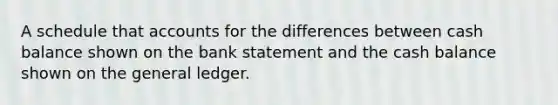 A schedule that accounts for the differences between cash balance shown on the bank statement and the cash balance shown on the general ledger.