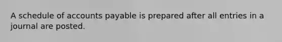A schedule of accounts payable is prepared after all entries in a journal are posted.