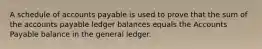 A schedule of accounts payable is used to prove that the sum of the accounts payable ledger balances equals the Accounts Payable balance in the general ledger.