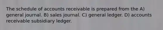 The schedule of accounts receivable is prepared from the A) general journal. B) sales journal. C) general ledger. D) accounts receivable subsidiary ledger.