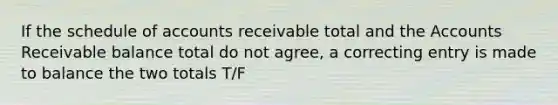 If the schedule of accounts receivable total and the Accounts Receivable balance total do not agree, a correcting entry is made to balance the two totals T/F