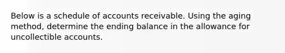 Below is a schedule of accounts receivable. Using the aging method, determine the ending balance in the allowance for uncollectible accounts.