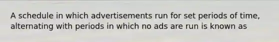 A schedule in which advertisements run for set periods of time, alternating with periods in which no ads are run is known as