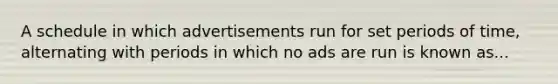 A schedule in which advertisements run for set periods of time, alternating with periods in which no ads are run is known as...