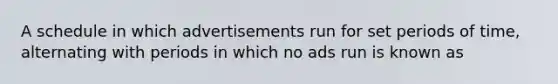 A schedule in which advertisements run for set periods of time, alternating with periods in which no ads run is known as