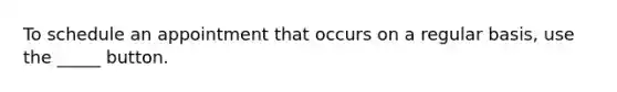 To schedule an appointment that occurs on a regular basis, use the _____ button.
