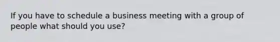 If you have to schedule a business meeting with a group of people what should you use?