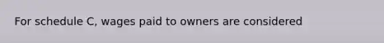 For schedule C, wages paid to owners are considered