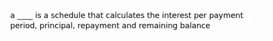 a ____ is a schedule that calculates the interest per payment period, principal, repayment and remaining balance