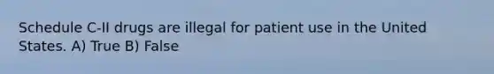 Schedule C-II drugs are illegal for patient use in the United States. A) True B) False