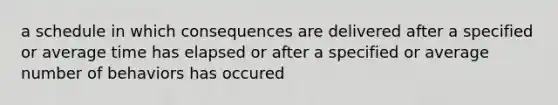 a schedule in which consequences are delivered after a specified or average time has elapsed or after a specified or average number of behaviors has occured