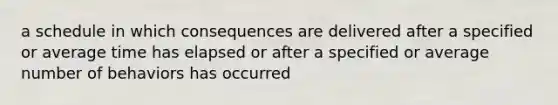 a schedule in which consequences are delivered after a specified or average time has elapsed or after a specified or average number of behaviors has occurred