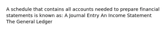 A schedule that contains all accounts needed to prepare financial statements is known as: A Journal Entry An Income Statement The General Ledger