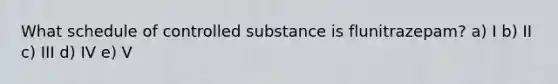 What schedule of controlled substance is flunitrazepam? a) I b) II c) III d) IV e) V