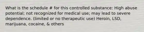 What is the schedule # for this controlled substance: High abuse potential; not recognized for medical use; may lead to severe dependence. (limited or no therapeutic use) Heroin, LSD, marijuana, cocaine, & others