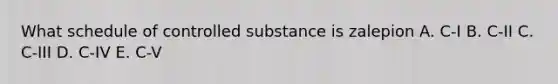 What schedule of controlled substance is zalepion A. C-I B. C-II C. C-III D. C-IV E. C-V