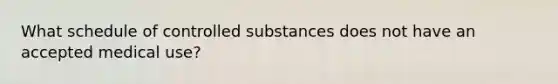 What schedule of controlled substances does not have an accepted medical use?