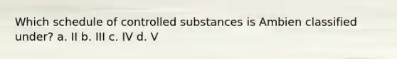 Which schedule of controlled substances is Ambien classified under? a. II b. III c. IV d. V