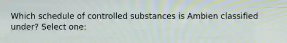 Which schedule of controlled substances is Ambien classified under? Select one: