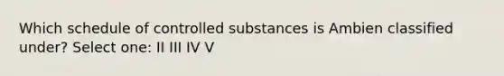 Which schedule of controlled substances is Ambien classified under? Select one: II III IV V