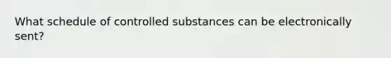 What schedule of controlled substances can be electronically sent?