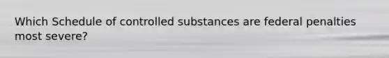 Which Schedule of controlled substances are federal penalties most severe?