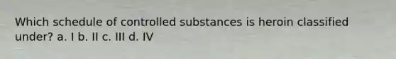 Which schedule of controlled substances is heroin classified under? a. I b. II c. III d. IV