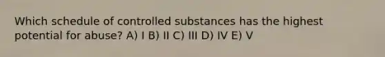 Which schedule of controlled substances has the highest potential for abuse? A) I B) II C) III D) IV E) V