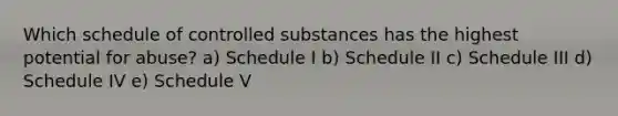 Which schedule of controlled substances has the highest potential for abuse? a) Schedule I b) Schedule II c) Schedule III d) Schedule IV e) Schedule V