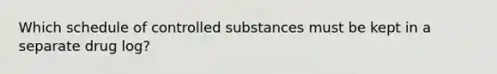 Which schedule of controlled substances must be kept in a separate drug log?