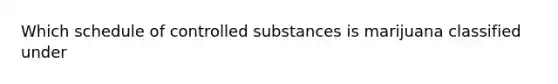 Which schedule of controlled substances is marijuana classified under