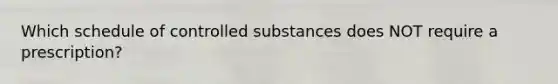 Which schedule of controlled substances does NOT require a prescription?