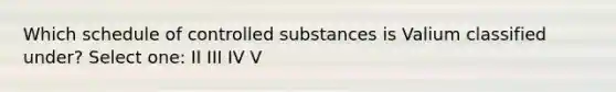 Which schedule of controlled substances is Valium classified under? Select one: II III IV V