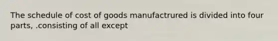 The schedule of cost of goods manufactrured is divided into four parts, .consisting of all except