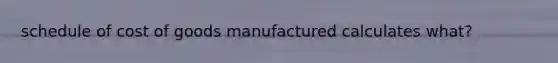 schedule of cost of goods manufactured calculates what?